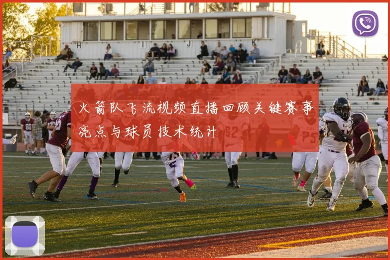 火箭队飞流视频直播回顾关键赛事亮点与球员技术统计