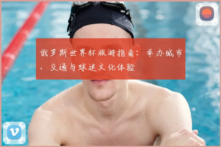 俄罗斯世界杯旅游指南:举办城市、交通与球迷文化体验