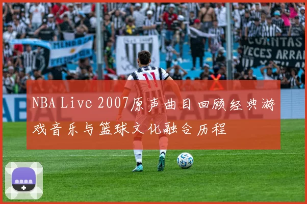 NBA Live 2007原声曲目回顾经典游戏音乐与篮球文化融合历程