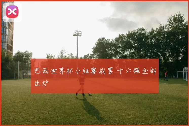 巴西世界杯小组赛战罢 十六强全部出炉