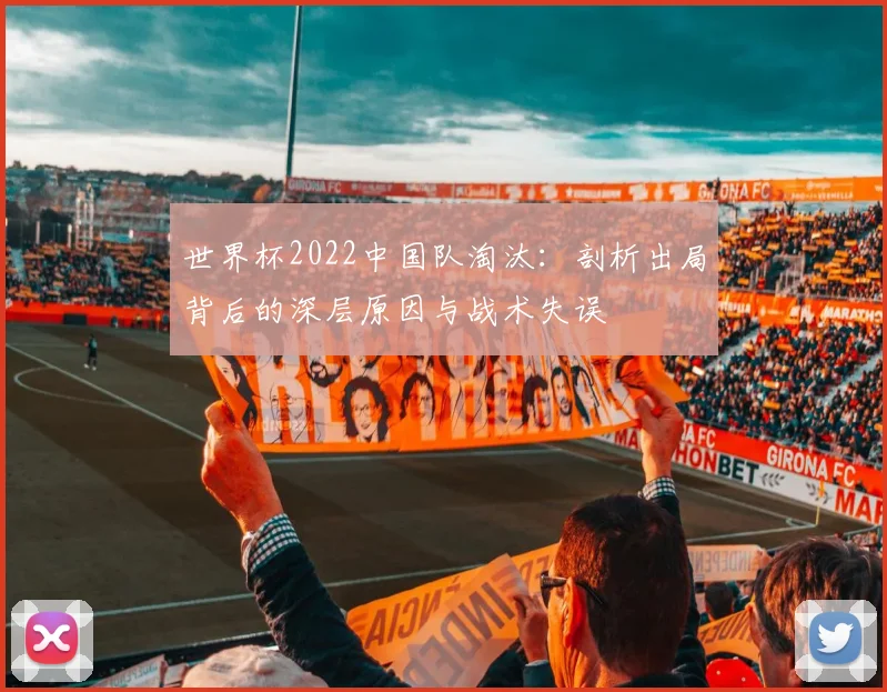 世界杯2022中国队淘汰：剖析出局背后的深层原因与战术失误