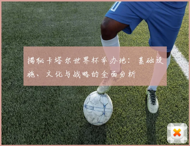 揭秘卡塔尔世界杯举办地：基础设施、文化与战略的全面分析