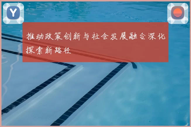 推动政策创新与社会发展融合深化探索新路径