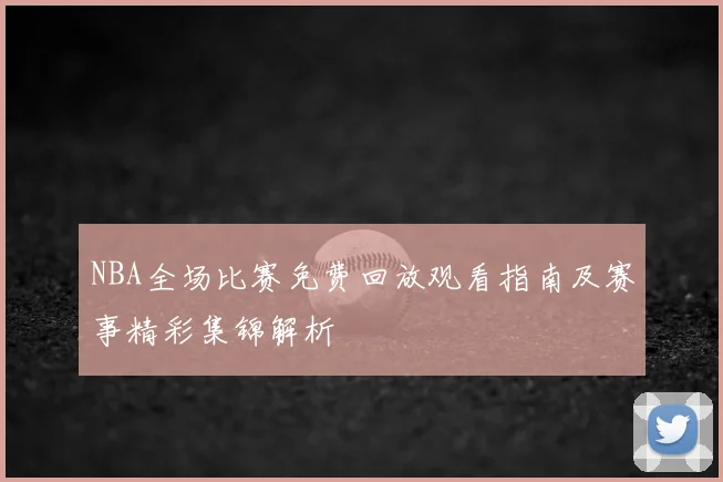 NBA全场比赛免费回放观看指南及赛事精彩集锦解析