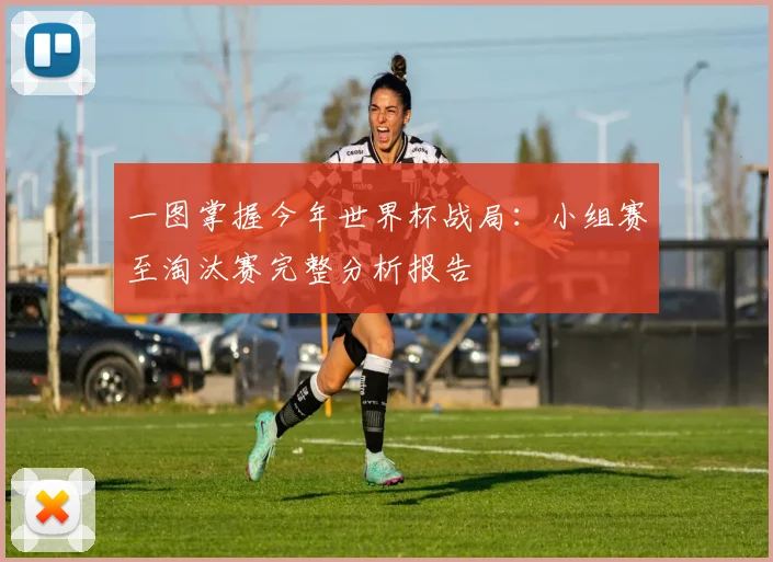 一图掌握今年世界杯战局：小组赛至淘汰赛完整分析报告
