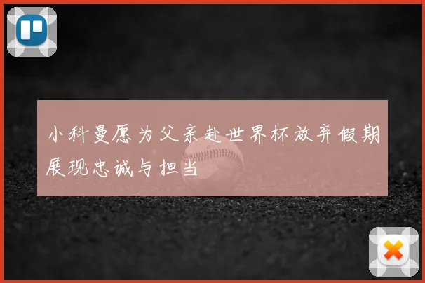 小科曼愿为父亲赴世界杯放弃假期展现忠诚与担当