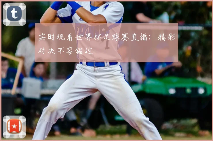 实时观看世界杯足球赛直播：精彩对决不容错过