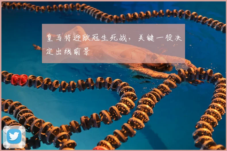 皇马将迎欧冠生死战，关键一役决定出线前景