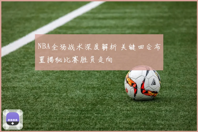 NBA全场战术深度解析 关键回合布置揭秘比赛胜负走向