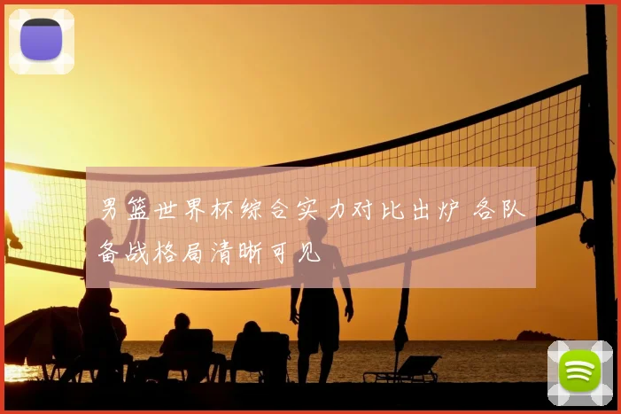 男篮世界杯综合实力对比出炉 各队备战格局清晰可见