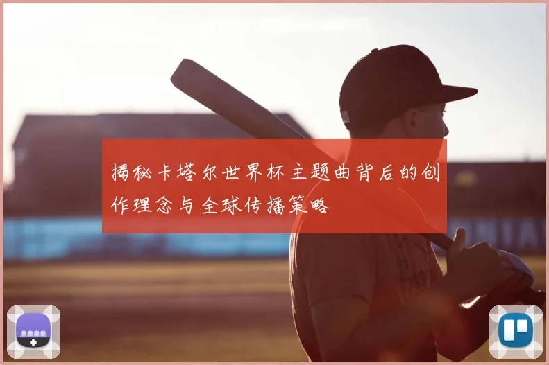 揭秘卡塔尔世界杯主题曲背后的创作理念与全球传播策略