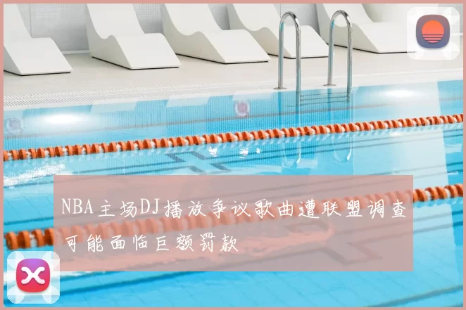 NBA主场DJ播放争议歌曲遭联盟调查可能面临巨额罚款