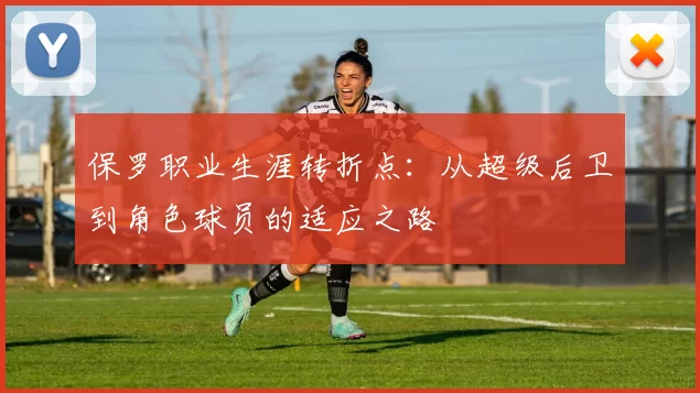 保罗职业生涯转折点：从超级后卫到角色球员的适应之路