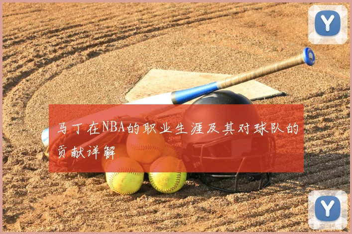 马丁在NBA的职业生涯及其对球队的贡献详解