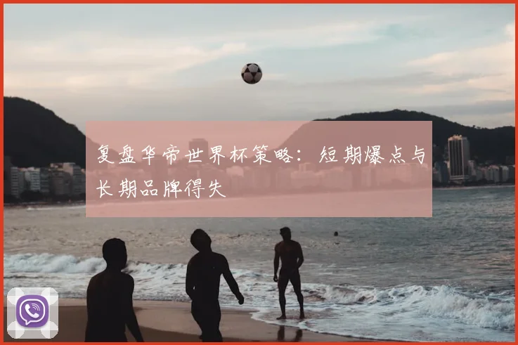 复盘华帝世界杯策略:短期爆点与长期品牌得失