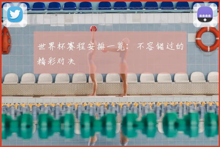世界杯赛程安排一览:不容错过的精彩对决