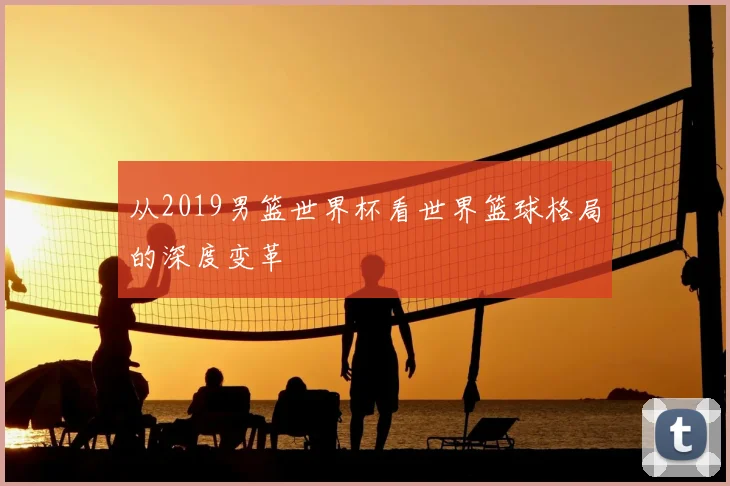 从2019男篮世界杯看世界篮球格局的深度变革