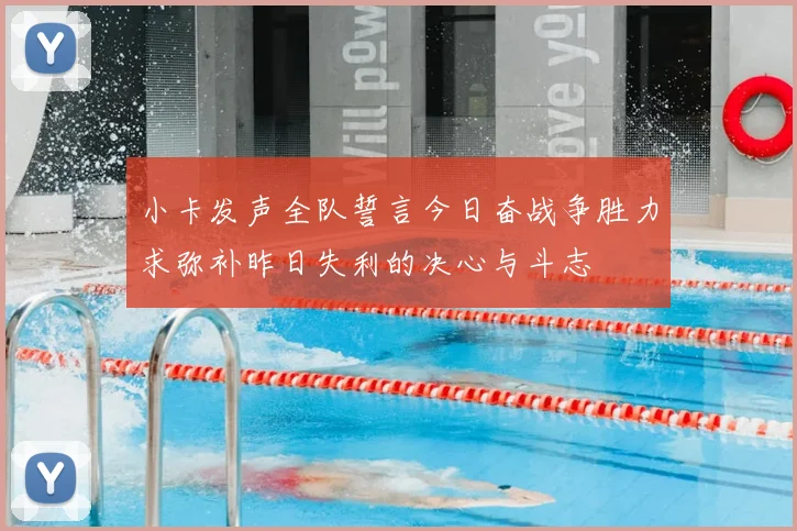 小卡发声全队誓言今日奋战争胜力求弥补昨日失利的决心与斗志