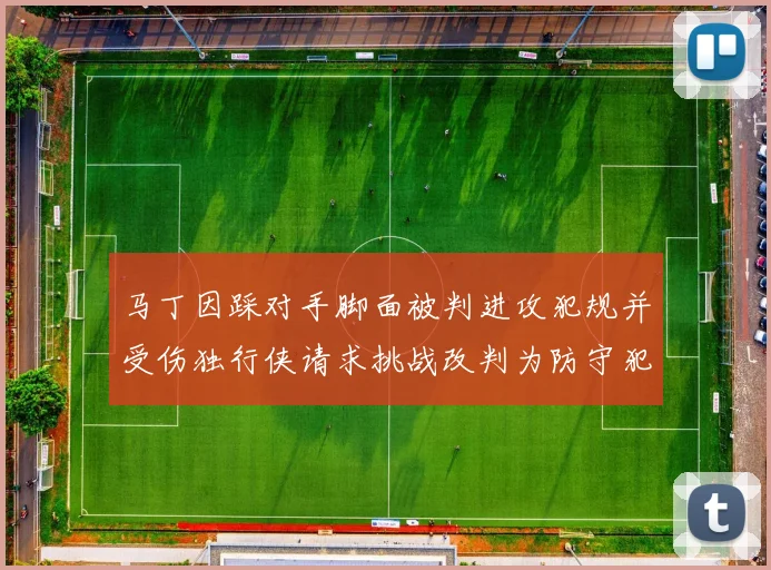 马丁因踩对手脚面被判进攻犯规并受伤独行侠请求挑战改判为防守犯规