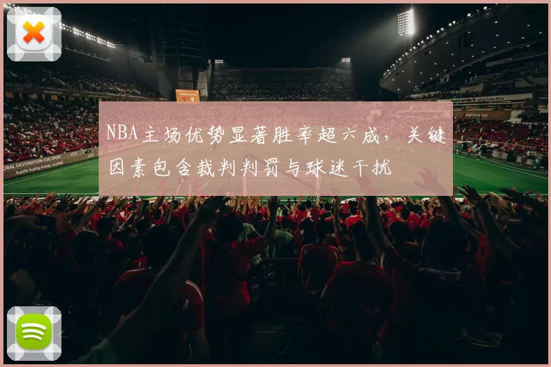 NBA主场优势显著胜率超六成，关键因素包含裁判判罚与球迷干扰