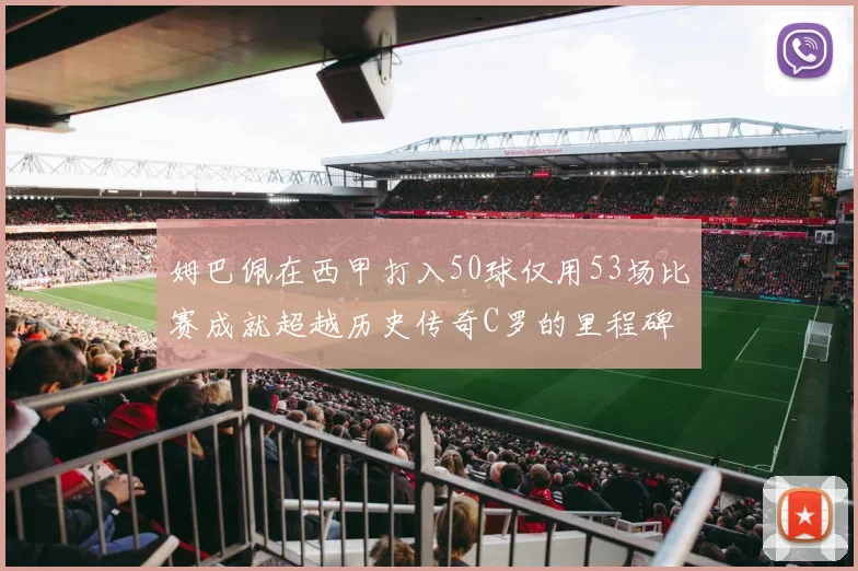 姆巴佩在西甲打入50球仅用53场比赛成就超越历史传奇C罗的里程碑