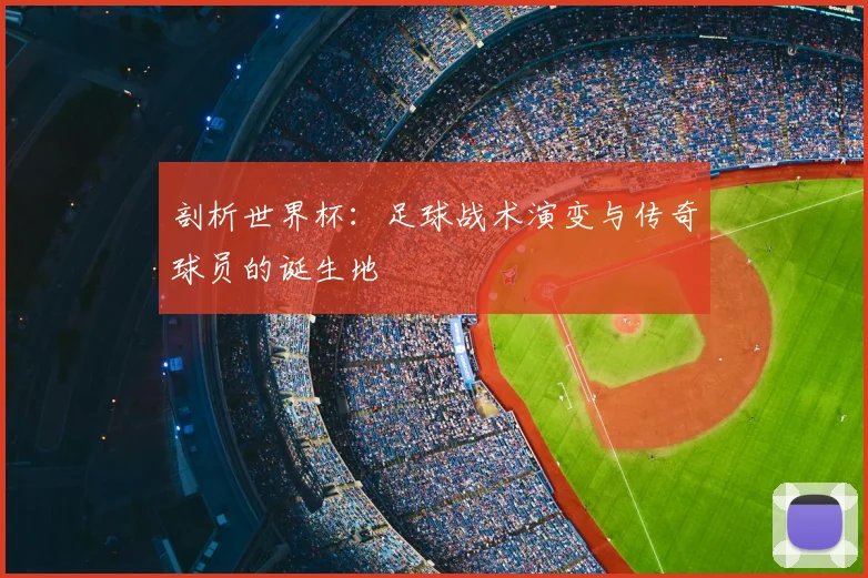 剖析世界杯：足球战术演变与传奇球员的诞生地