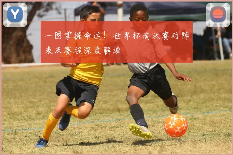 一图掌握命运!世界杯淘汰赛对阵表及赛程深度解读