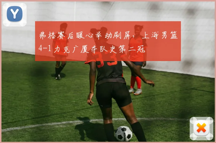 弗格赛后暖心举动刷屏，上海男篮4-1力克广厦夺队史第二冠