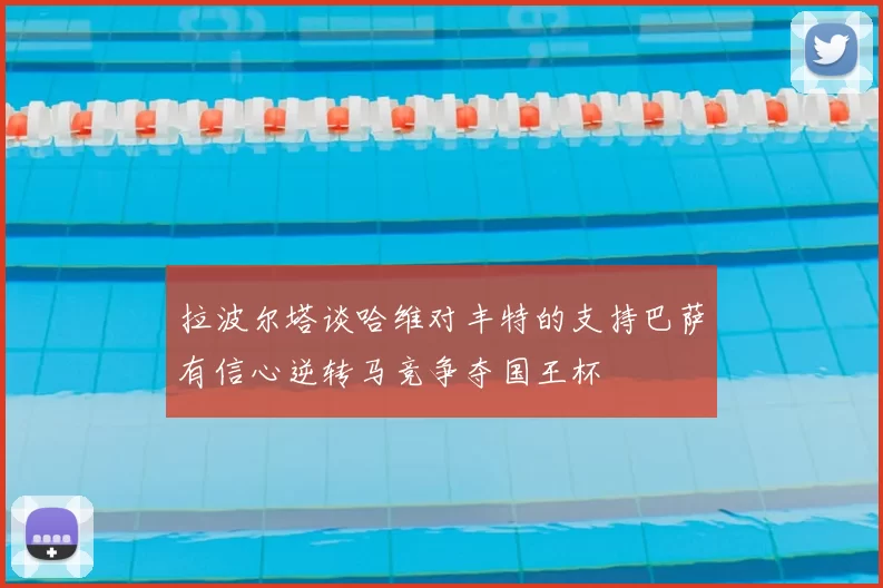 拉波尔塔谈哈维对丰特的支持巴萨有信心逆转马竞争夺国王杯