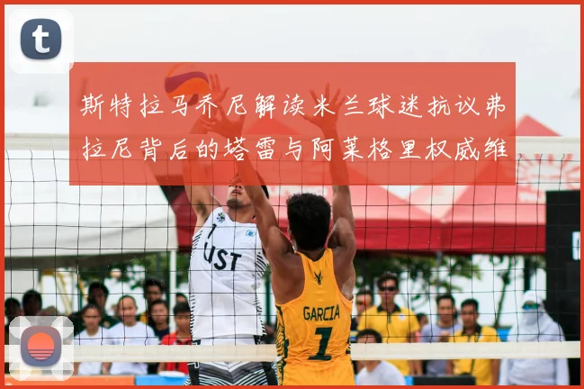 斯特拉马乔尼解读米兰球迷抗议弗拉尼背后的塔雷与阿莱格里权威维护