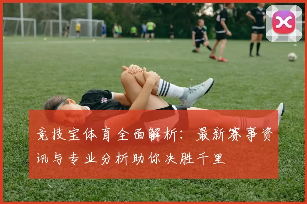 竞技宝体育全面解析：最新赛事资讯与专业分析助你决胜千里