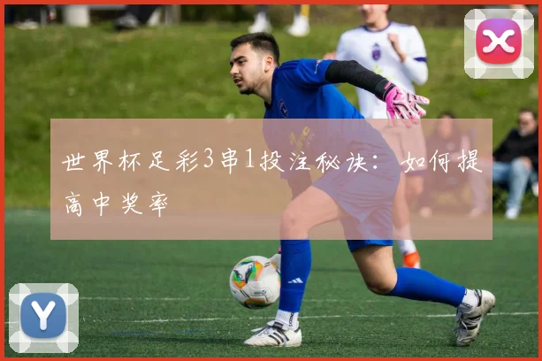 世界杯足彩3串1投注秘诀：如何提高中奖率