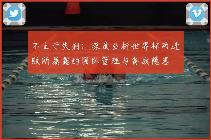 不止于失利:深度分析世界杯两连败所暴露的团队管理与备战隐患
