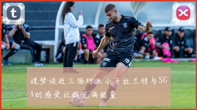 追梦谈近三场对决小卡杜兰特与SGA的感受让我充满能量