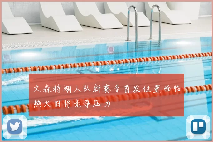 文森特湖人队新赛季首发位置面临热火旧将竞争压力