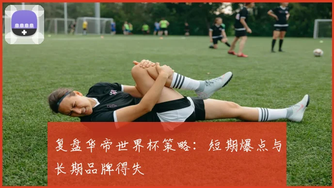 复盘华帝世界杯策略:短期爆点与长期品牌得失