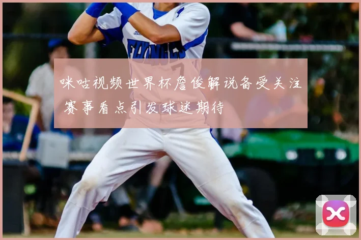 咪咕视频世界杯詹俊解说备受关注 赛事看点引发球迷期待