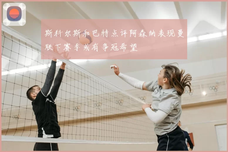 斯科尔斯和巴特点评阿森纳表现曼联下赛季或有争冠希望