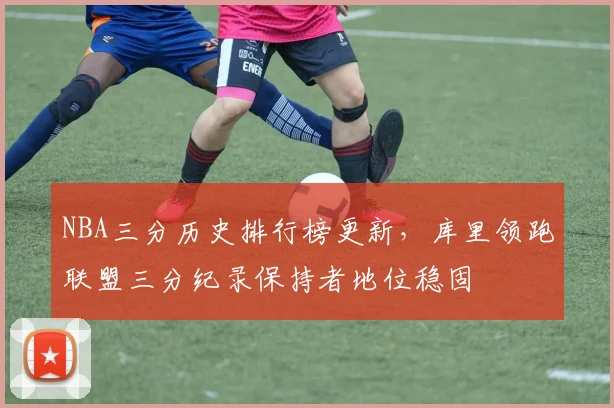 NBA三分历史排行榜更新,库里领跑联盟三分纪录保持者地位稳固