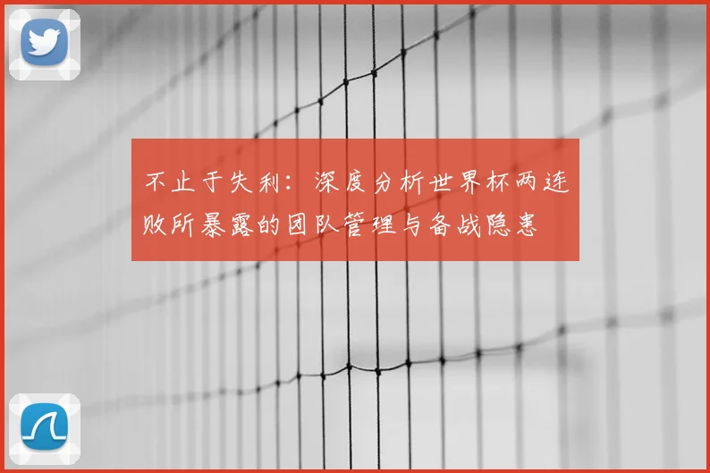 不止于失利:深度分析世界杯两连败所暴露的团队管理与备战隐患