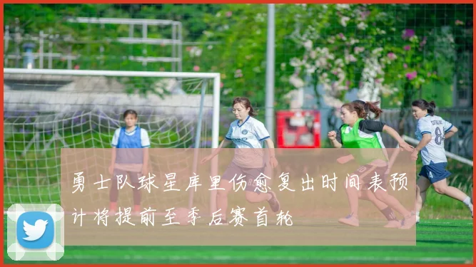 勇士队球星库里伤愈复出时间表预计将提前至季后赛首轮