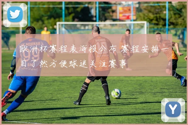 欧洲杯赛程表海报公布 赛程安排一目了然方便球迷关注赛事
