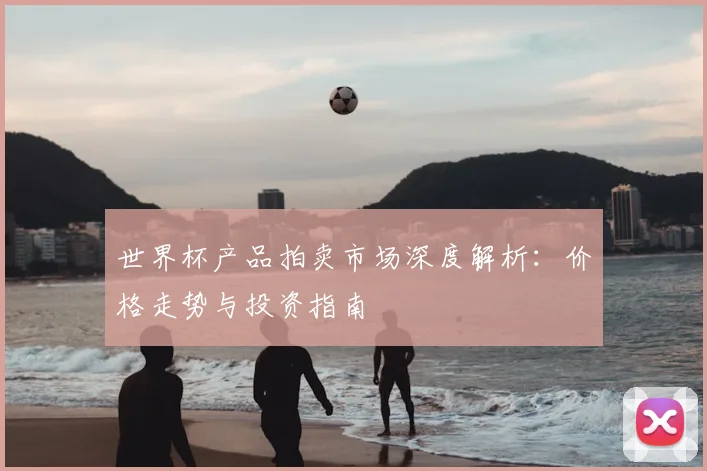 世界杯产品拍卖市场深度解析：价格走势与投资指南