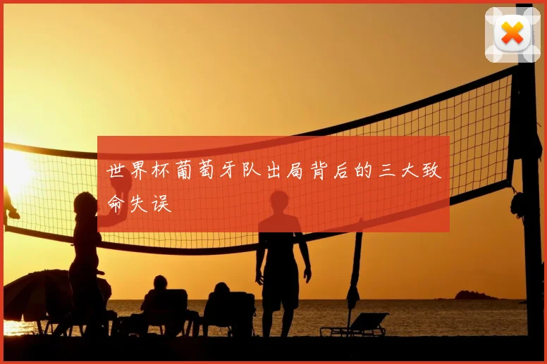 世界杯葡萄牙队出局背后的三大致命失误