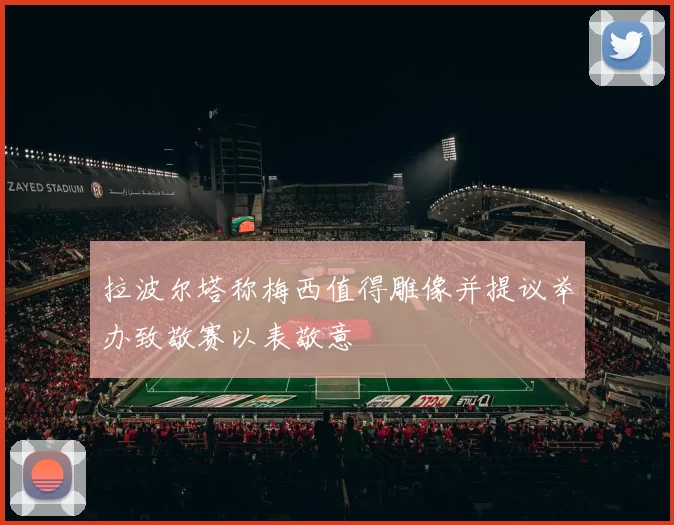 拉波尔塔称梅西值得雕像并提议举办致敬赛以表敬意