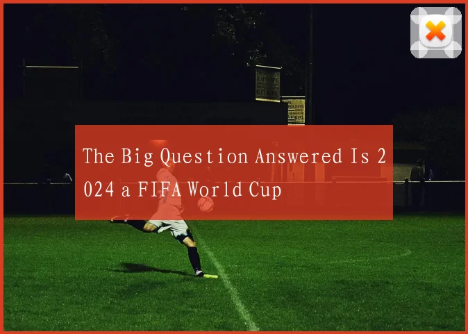 The Big Question Answered Is 2024 a FIFA World Cup