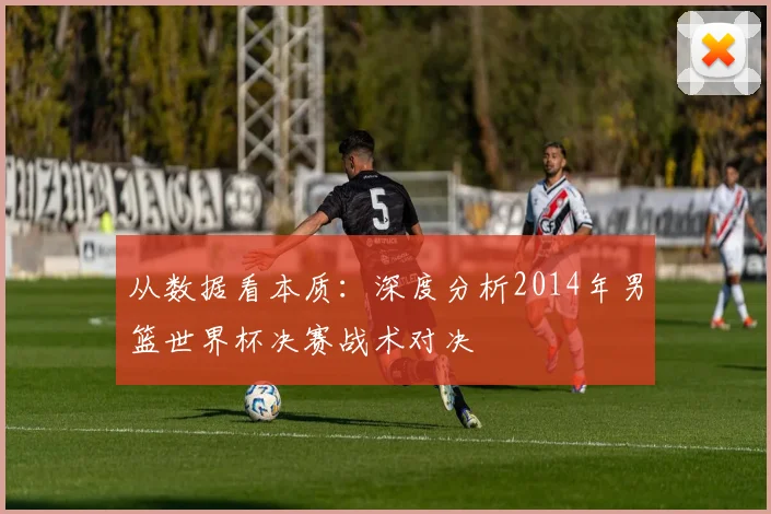从数据看本质:深度分析2014年男篮世界杯决赛战术对决