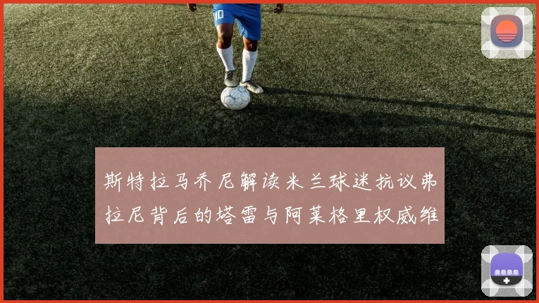 斯特拉马乔尼解读米兰球迷抗议弗拉尼背后的塔雷与阿莱格里权威维护