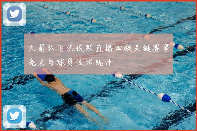 火箭队飞流视频直播回顾关键赛事亮点与球员技术统计