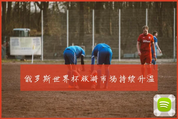 俄罗斯世界杯旅游市场持续升温